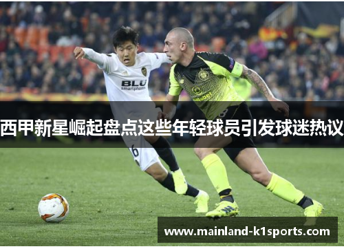 西甲新星崛起盘点这些年轻球员引发球迷热议