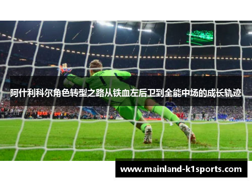 阿什利科尔角色转型之路从铁血左后卫到全能中场的成长轨迹