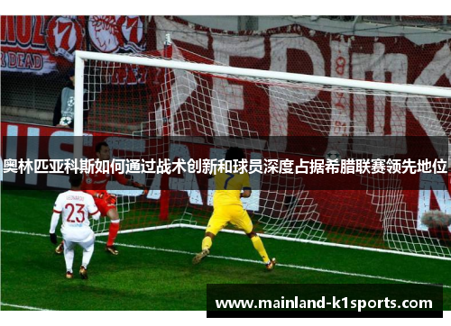 奥林匹亚科斯如何通过战术创新和球员深度占据希腊联赛领先地位