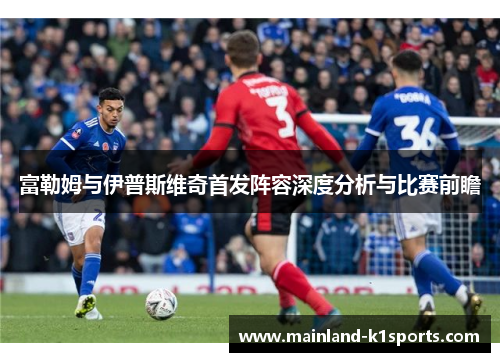 富勒姆与伊普斯维奇首发阵容深度分析与比赛前瞻