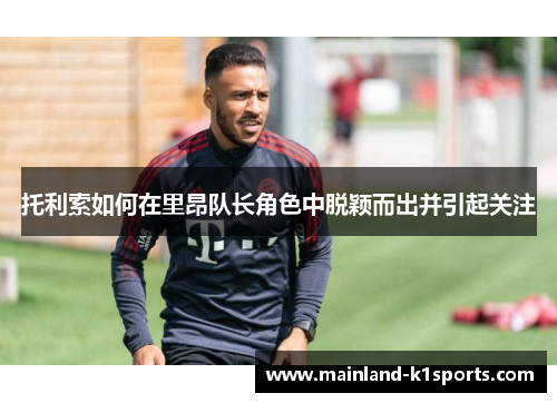 托利索如何在里昂队长角色中脱颖而出并引起关注