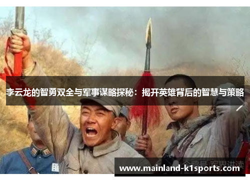 李云龙的智勇双全与军事谋略探秘：揭开英雄背后的智慧与策略