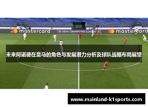 未来阿诺德在皇马的角色与发展潜力分析及球队战略布局展望