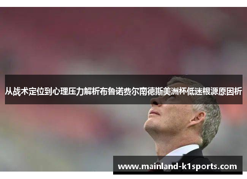 从战术定位到心理压力解析布鲁诺费尔南德斯美洲杯低迷根源原因析