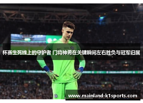 杯赛生死线上的守护者 门将神勇在关键瞬间左右胜负与冠军归属
