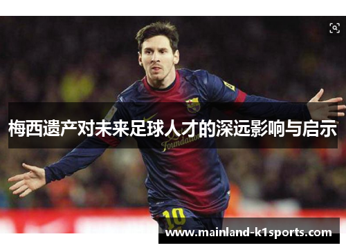 梅西遗产对未来足球人才的深远影响与启示