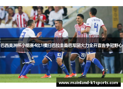 巴西美洲杯小组赛4比1横扫巴拉圭桑巴军团火力全开宣告争冠野心 巴西美洲杯小组赛4比1横扫巴拉圭桑巴军团火力全开宣告争冠野心