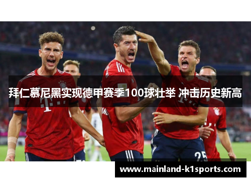 拜仁慕尼黑实现德甲赛季100球壮举 冲击历史新高 拜仁慕尼黑实现德甲赛季100球壮举 冲击历史新高