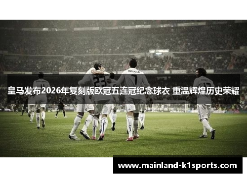 皇马发布2026年复刻版欧冠五连冠纪念球衣 重温辉煌历史荣耀