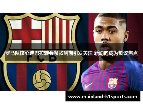 罗马队核心迪巴拉转会条款到期引发关注 新动向成为热议焦点