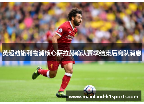 英超劲旅利物浦核心萨拉赫确认赛季结束后离队消息